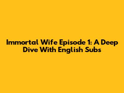 Immortal Wife Episode 1: A Deep Dive With English Subs