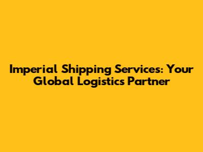 Imperial Shipping Services: Your Global Logistics Partner