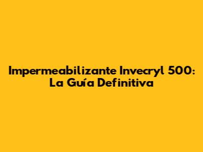 Impermeabilizante Invecryl 500: La Guía Definitiva