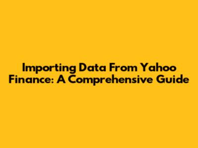 Importing Data From Yahoo Finance: A Comprehensive Guide