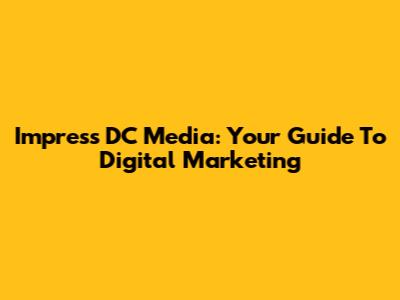 Impress DC Media: Your Guide To Digital Marketing