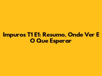 Impuros T1 E1: Resumo, Onde Ver E O Que Esperar
