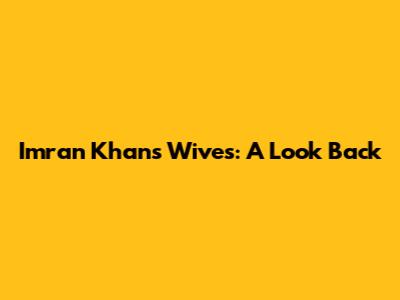 Imran Khan's Wives: A Look Back