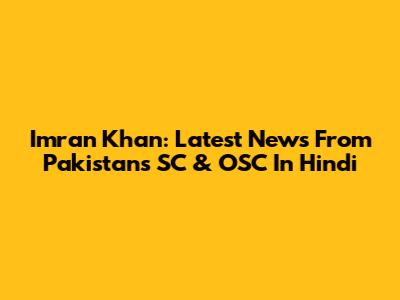 Imran Khan: Latest News From Pakistan's SC & OSC In Hindi