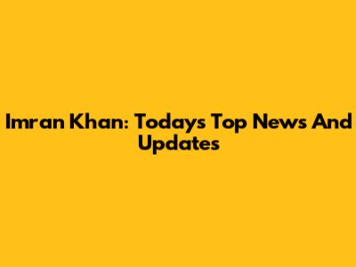 Imran Khan: Today's Top News And Updates