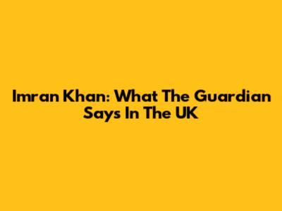 Imran Khan: What The Guardian Says In The UK