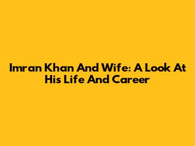 Imran Khan And Wife: A Look At His Life And Career