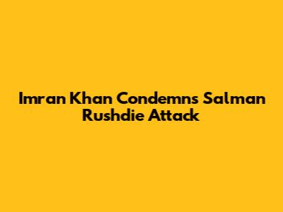 Imran Khan Condemns Salman Rushdie Attack