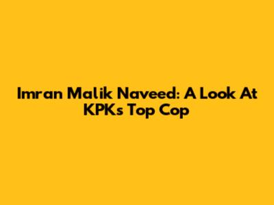 Imran Malik Naveed: A Look At KPK's Top Cop