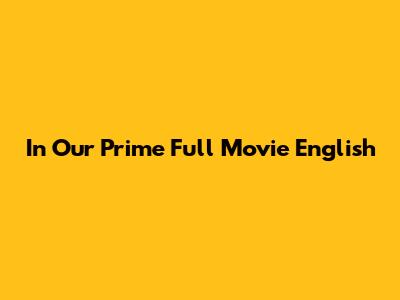 In Our Prime Full Movie English