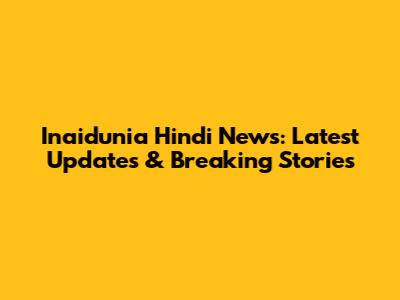 Inaidunia Hindi News: Latest Updates & Breaking Stories