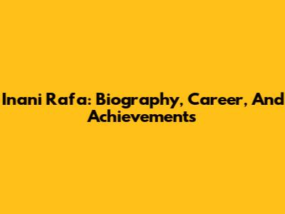 Inani Rafa: Biography, Career, And Achievements