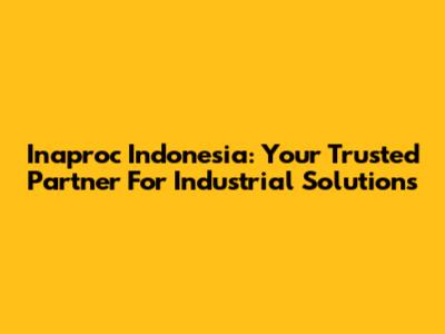 Inaproc Indonesia: Your Trusted Partner For Industrial Solutions