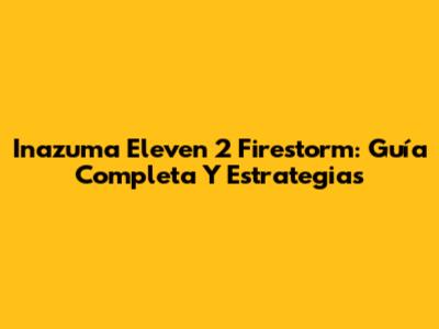 Inazuma Eleven 2 Firestorm: Guía Completa Y Estrategias