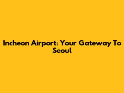 Incheon Airport: Your Gateway To Seoul