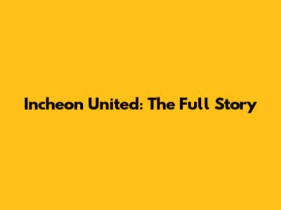 Incheon United: The Full Story