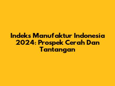 Indeks Manufaktur Indonesia 2024: Prospek Cerah Dan Tantangan
