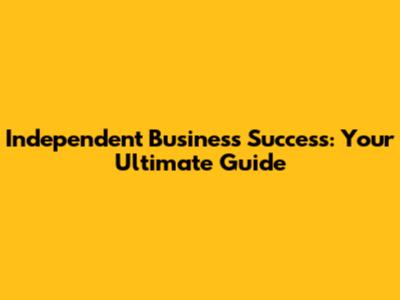 Independent Business Success: Your Ultimate Guide