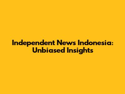 Independent News Indonesia: Unbiased Insights