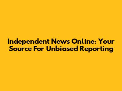 Independent News Online: Your Source For Unbiased Reporting