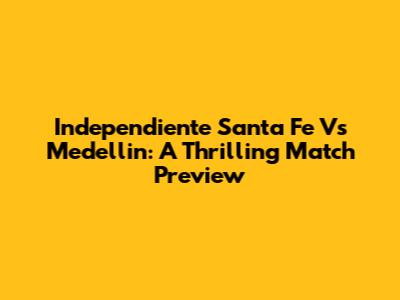 Independiente Santa Fe Vs Medellin: A Thrilling Match Preview