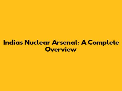 India's Nuclear Arsenal: A Complete Overview