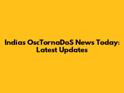 India's OscTornaDoS News Today: Latest Updates
