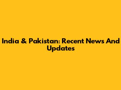 India & Pakistan: Recent News And Updates