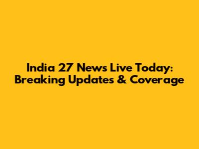 India 27 News Live Today: Breaking Updates & Coverage