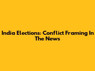 India Elections: Conflict Framing In The News