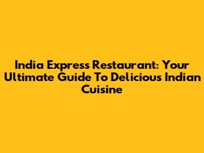 India Express Restaurant: Your Ultimate Guide To Delicious Indian Cuisine
