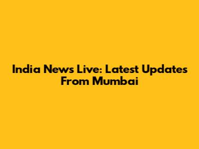 India News Live: Latest Updates From Mumbai