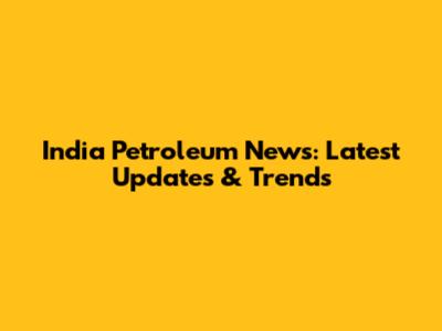 India Petroleum News: Latest Updates & Trends