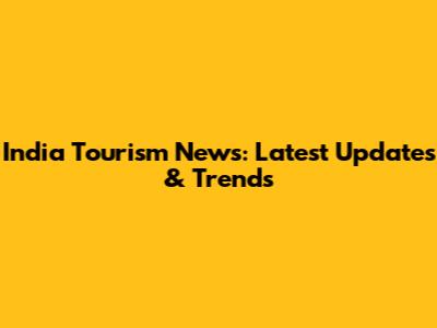 India Tourism News: Latest Updates & Trends