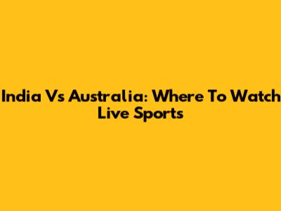 India Vs Australia: Where To Watch Live Sports