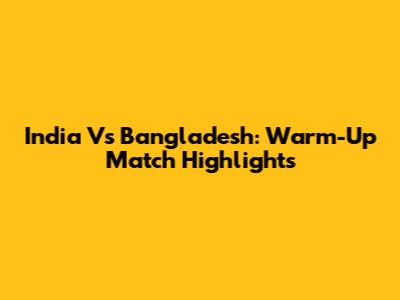 India Vs Bangladesh: Warm-Up Match Highlights