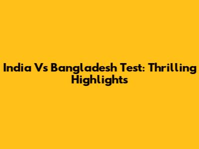 India Vs Bangladesh Test: Thrilling Highlights
