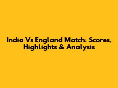 India Vs England Match: Scores, Highlights & Analysis