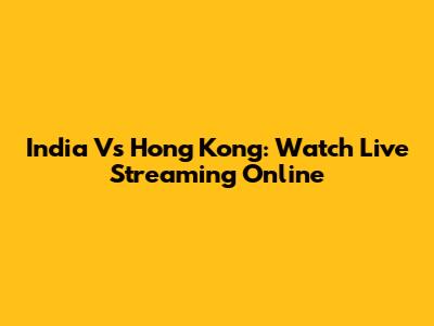 India Vs Hong Kong: Watch Live Streaming Online