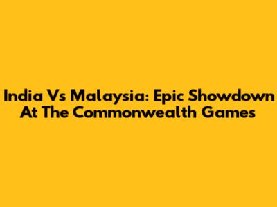 India Vs Malaysia: Epic Showdown At The Commonwealth Games