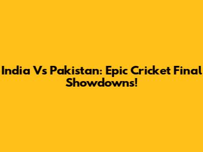 India Vs Pakistan: Epic Cricket Final Showdowns!