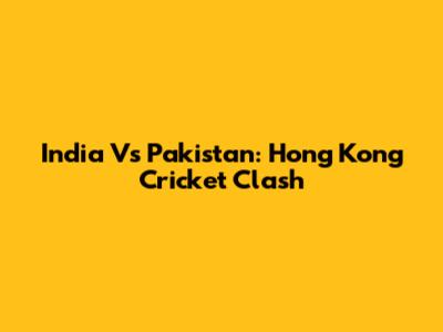 India Vs Pakistan: Hong Kong Cricket Clash