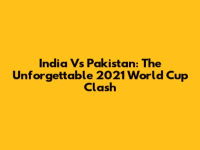 India Vs Pakistan: The Unforgettable 2021 World Cup Clash