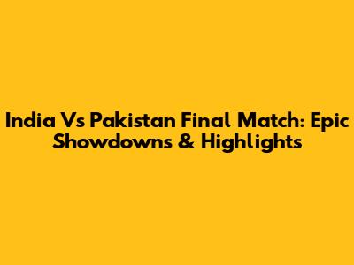 India Vs Pakistan Final Match: Epic Showdowns & Highlights