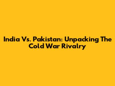 India Vs. Pakistan: Unpacking The Cold War Rivalry