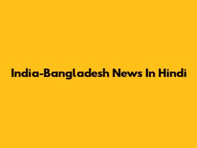India-Bangladesh News In Hindi