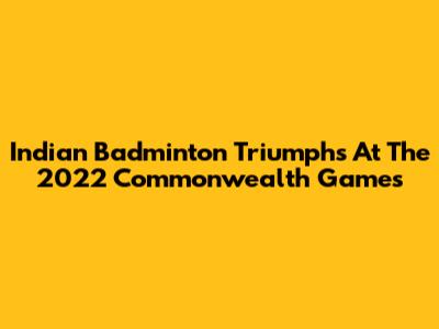 Indian Badminton Triumphs At The 2022 Commonwealth Games