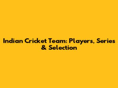 Indian Cricket Team: Players, Series & Selection