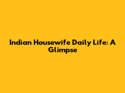 Indian Housewife Daily Life: A Glimpse