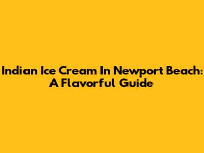 Indian Ice Cream In Newport Beach: A Flavorful Guide